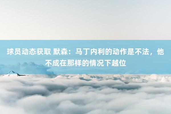 球员动态获取 默森：马丁内利的动作是不法，他不成在那样的情况下越位