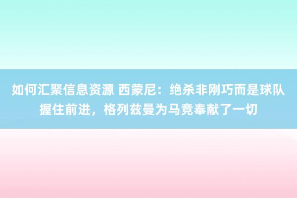 如何汇聚信息资源 西蒙尼：绝杀非刚巧而是球队握住前进，格列兹曼为马竞奉献了一切