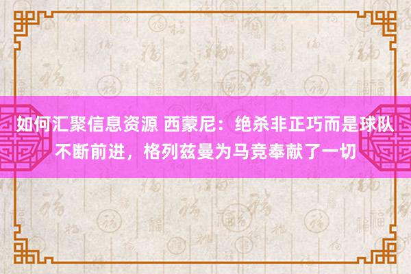 如何汇聚信息资源 西蒙尼：绝杀非正巧而是球队不断前进，格列兹曼为马竞奉献了一切