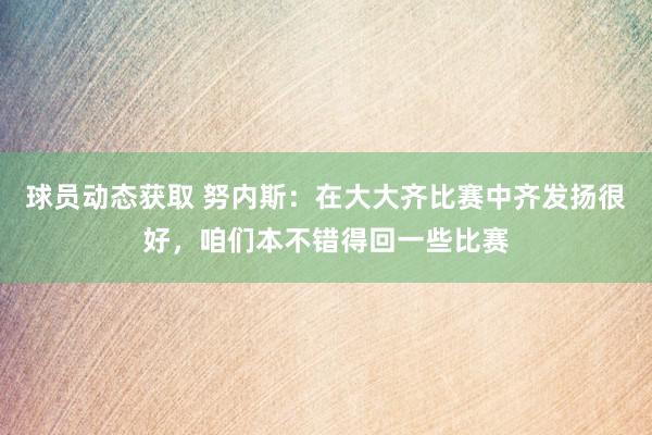 球员动态获取 努内斯：在大大齐比赛中齐发扬很好，咱们本不错得回一些比赛