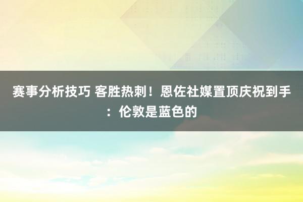 赛事分析技巧 客胜热刺！恩佐社媒置顶庆祝到手：伦敦是蓝色的