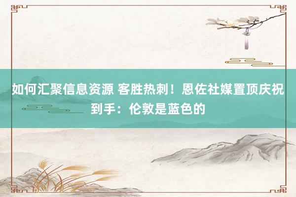 如何汇聚信息资源 客胜热刺！恩佐社媒置顶庆祝到手：伦敦是蓝色的