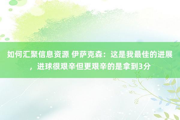 如何汇聚信息资源 伊萨克森：这是我最佳的进展，进球很艰辛但更艰辛的是拿到3分