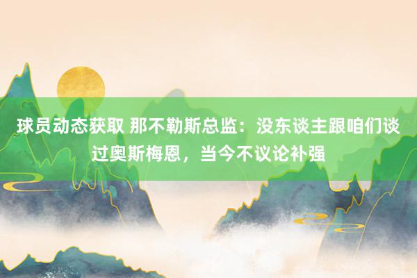 球员动态获取 那不勒斯总监：没东谈主跟咱们谈过奥斯梅恩，当今不议论补强