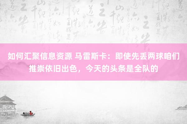 如何汇聚信息资源 马雷斯卡：即使先丢两球咱们推崇依旧出色，今天的头条是全队的