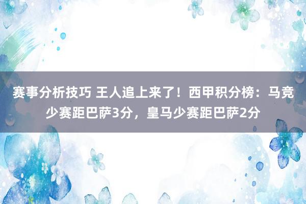 赛事分析技巧 王人追上来了！西甲积分榜：马竞少赛距巴萨3分，皇马少赛距巴萨2分