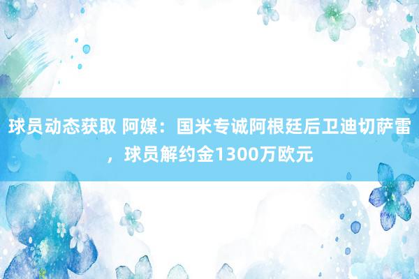 球员动态获取 阿媒：国米专诚阿根廷后卫迪切萨雷，球员解约金1300万欧元