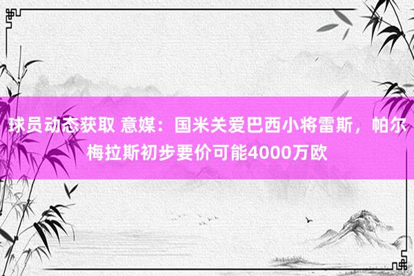 球员动态获取 意媒：国米关爱巴西小将雷斯，帕尔梅拉斯初步要价可能4000万欧