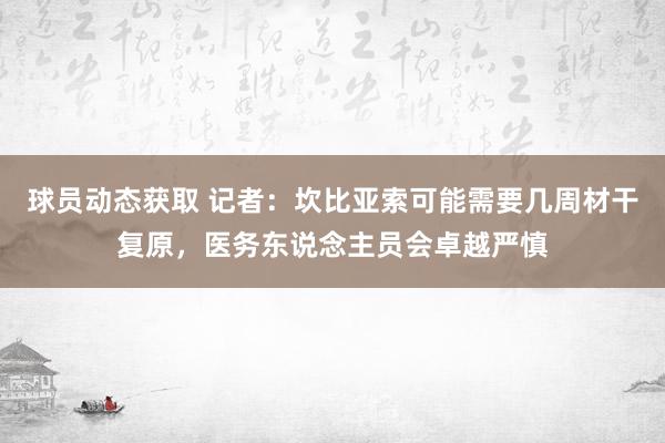 球员动态获取 记者：坎比亚索可能需要几周材干复原，医务东说念主员会卓越严慎