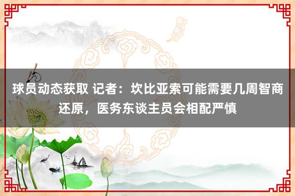 球员动态获取 记者：坎比亚索可能需要几周智商还原，医务东谈主员会相配严慎