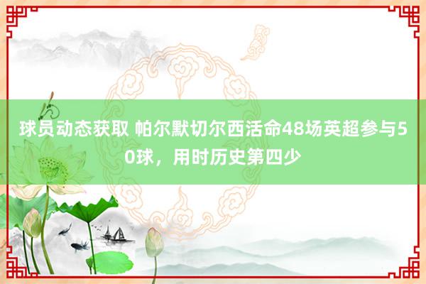 球员动态获取 帕尔默切尔西活命48场英超参与50球，用时历史第四少