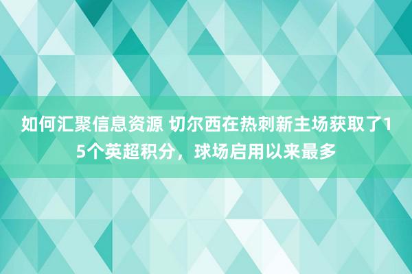 如何汇聚信息资源 切尔西在热刺新主场获取了15个英超积分，球场启用以来最多