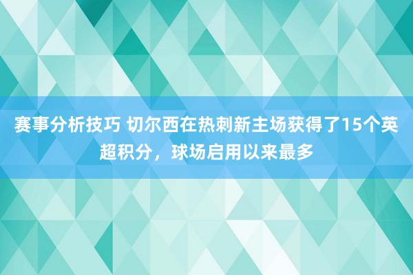 赛事分析技巧 切尔西在热刺新主场获得了15个英超积分，球场启用以来最多