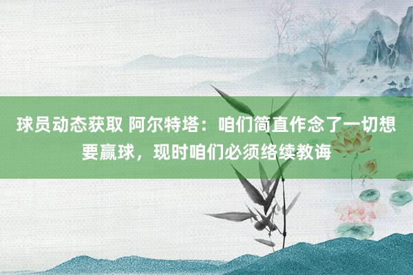 球员动态获取 阿尔特塔：咱们简直作念了一切想要赢球，现时咱们必须络续教诲