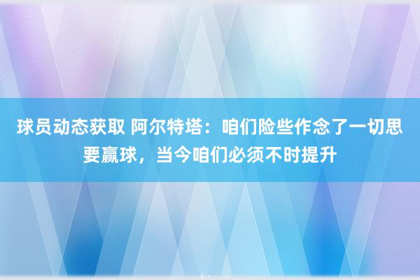 球员动态获取 阿尔特塔：咱们险些作念了一切思要赢球，当今咱们必须不时提升