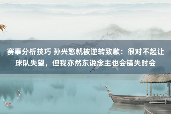 赛事分析技巧 孙兴慜就被逆转致歉：很对不起让球队失望，但我亦然东说念主也会错失时会