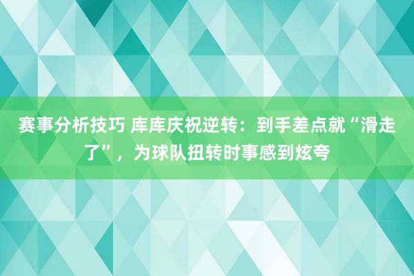 赛事分析技巧 库库庆祝逆转：到手差点就“滑走了”，为球队扭转时事感到炫夸