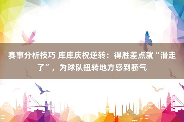 赛事分析技巧 库库庆祝逆转：得胜差点就“滑走了”，为球队扭转地方感到骄气