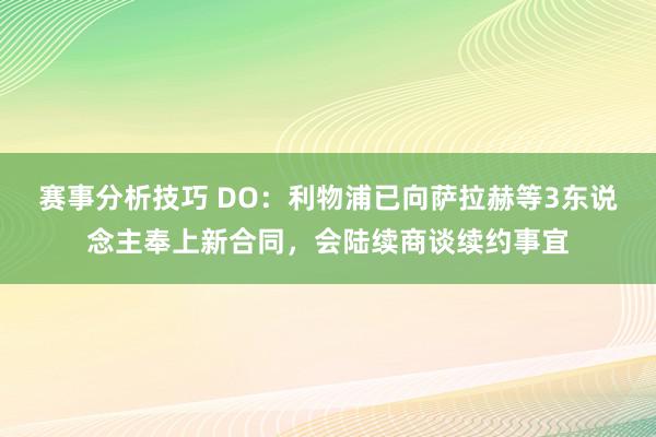 赛事分析技巧 DO：利物浦已向萨拉赫等3东说念主奉上新合同，会陆续商谈续约事宜