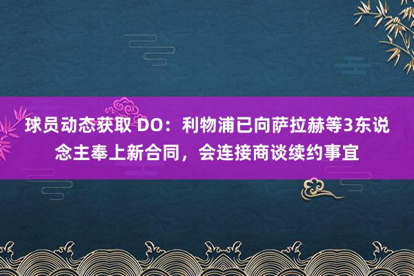 球员动态获取 DO：利物浦已向萨拉赫等3东说念主奉上新合同，会连接商谈续约事宜