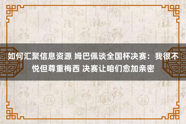 如何汇聚信息资源 姆巴佩谈全国杯决赛：我很不悦但尊重梅西 决赛让咱们愈加亲密