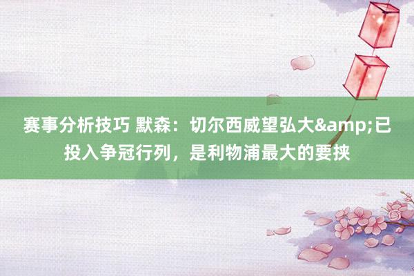 赛事分析技巧 默森：切尔西威望弘大&已投入争冠行列，是利物浦最大的要挟