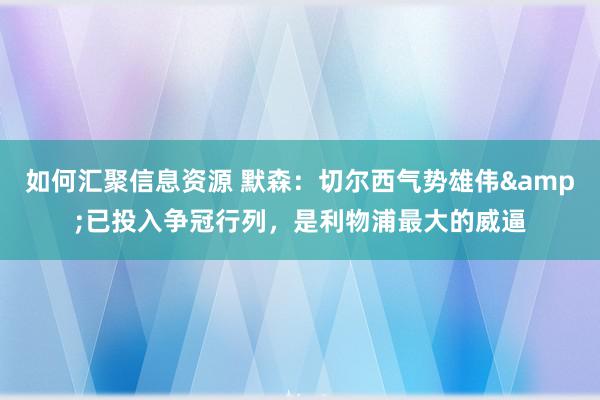 如何汇聚信息资源 默森：切尔西气势雄伟&已投入争冠行列，是利物浦最大的威逼