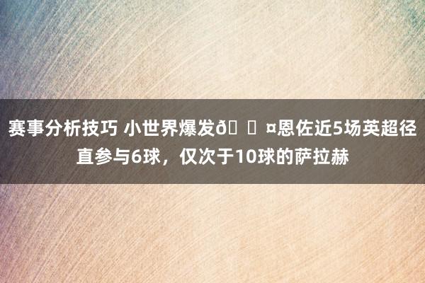 赛事分析技巧 小世界爆发😤恩佐近5场英超径直参与6球，仅次于10球的萨拉赫