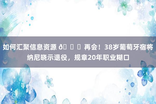 如何汇聚信息资源 👋再会！38岁葡萄牙宿将纳尼晓示退役，规章20年职业糊口