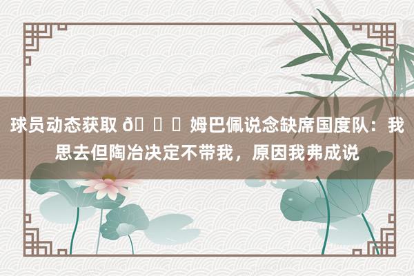 球员动态获取 👀姆巴佩说念缺席国度队：我思去但陶冶决定不带我，原因我弗成说