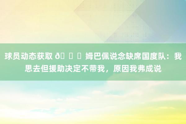 球员动态获取 👀姆巴佩说念缺席国度队：我思去但援助决定不带我，原因我弗成说