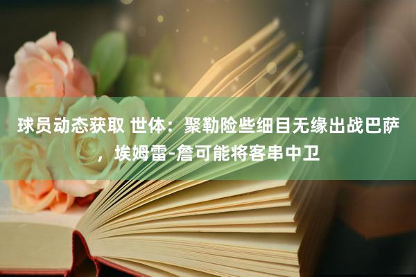 球员动态获取 世体：聚勒险些细目无缘出战巴萨，埃姆雷-詹可能将客串中卫