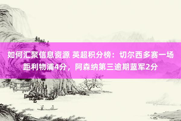 如何汇聚信息资源 英超积分榜：切尔西多赛一场距利物浦4分，阿森纳第三逾期蓝军2分