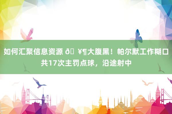 如何汇聚信息资源 🥶大腹黑！帕尔默工作糊口共17次主罚点球，沿途射中