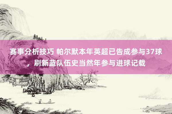 赛事分析技巧 帕尔默本年英超已告成参与37球，刷新蓝队伍史当然年参与进球记载