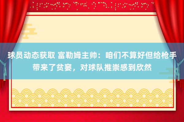 球员动态获取 富勒姆主帅：咱们不算好但给枪手带来了贫窭，对球队推崇感到欣然