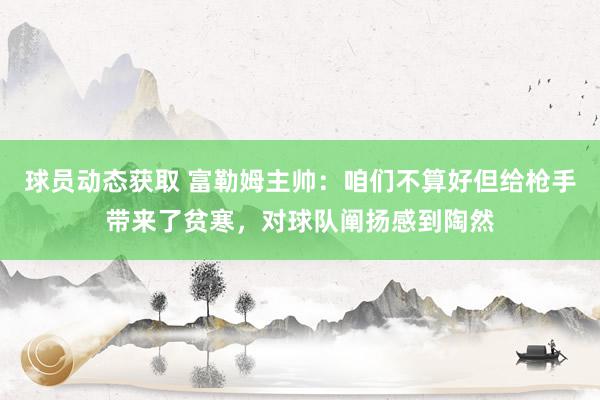 球员动态获取 富勒姆主帅：咱们不算好但给枪手带来了贫寒，对球队阐扬感到陶然