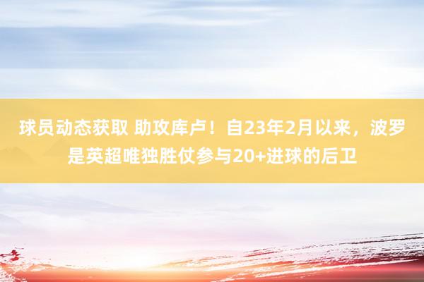 球员动态获取 助攻库卢！自23年2月以来，波罗是英超唯独胜仗参与20+进球的后卫