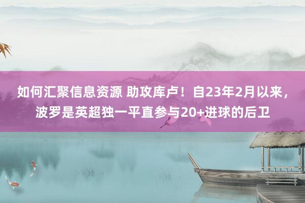 如何汇聚信息资源 助攻库卢！自23年2月以来，波罗是英超独一平直参与20+进球的后卫