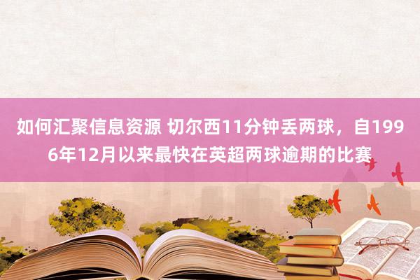 如何汇聚信息资源 切尔西11分钟丢两球，自1996年12月以来最快在英超两球逾期的比赛