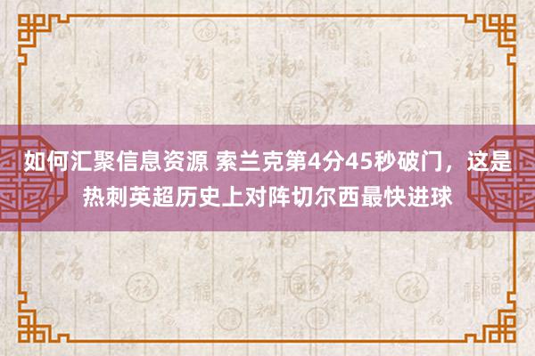 如何汇聚信息资源 索兰克第4分45秒破门，这是热刺英超历史上对阵切尔西最快进球