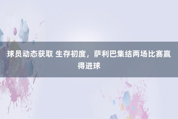 球员动态获取 生存初度，萨利巴集结两场比赛赢得进球