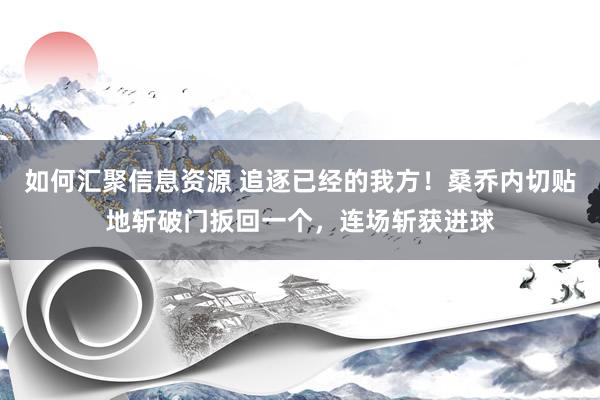 如何汇聚信息资源 追逐已经的我方！桑乔内切贴地斩破门扳回一个，连场斩获进球