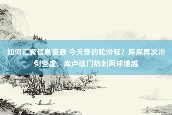 如何汇聚信息资源 今天穿的轮滑鞋？库库再次滑倒空虚，库卢破门热刺两球逾越