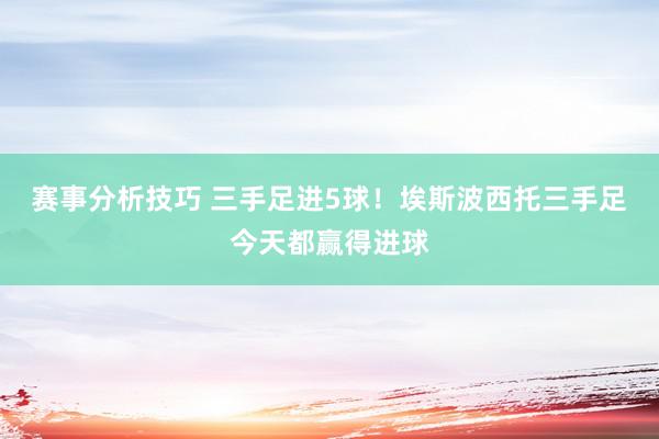 赛事分析技巧 三手足进5球！埃斯波西托三手足今天都赢得进球