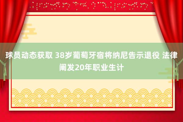 球员动态获取 38岁葡萄牙宿将纳尼告示退役 法律阐发20年职业生计