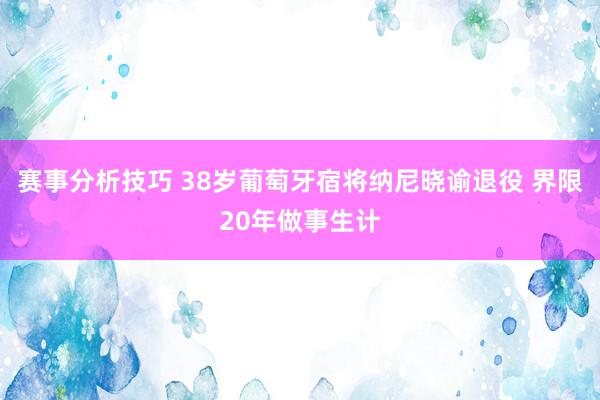 赛事分析技巧 38岁葡萄牙宿将纳尼晓谕退役 界限20年做事生计