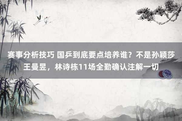 赛事分析技巧 国乒到底要点培养谁？不是孙颖莎王曼昱，林诗栋11场全勤确认注解一切