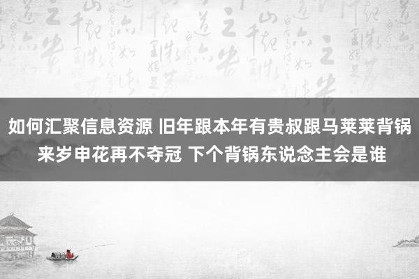 如何汇聚信息资源 旧年跟本年有贵叔跟马莱莱背锅 来岁申花再不夺冠 下个背锅东说念主会是谁