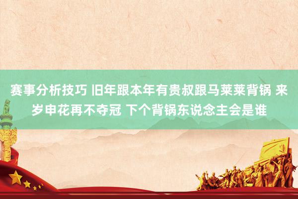 赛事分析技巧 旧年跟本年有贵叔跟马莱莱背锅 来岁申花再不夺冠 下个背锅东说念主会是谁